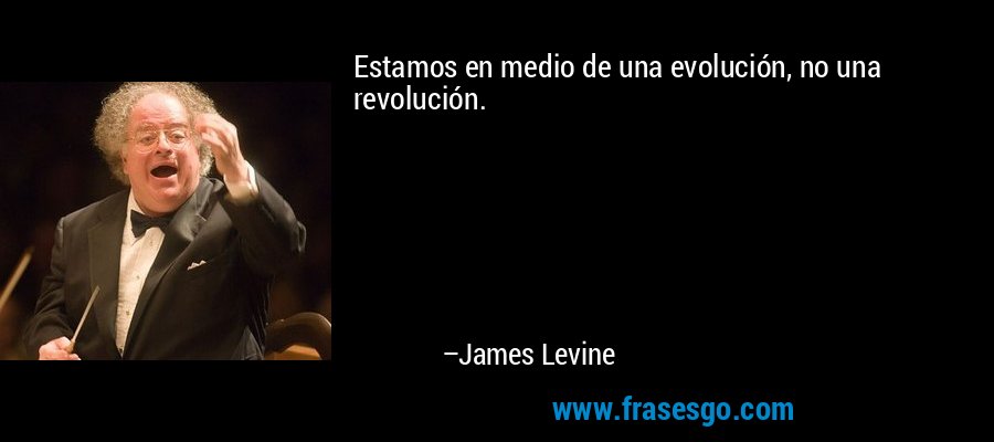 Estamos en medio de una evolución, no una revolución. – James Levine