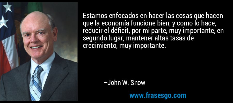 Estamos enfocados en hacer las cosas que hacen que la economía funcione bien, y como lo hace, reducir el déficit, por mi parte, muy importante, en segundo lugar, mantener altas tasas de crecimiento, muy importante. – John W. Snow