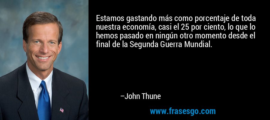 Estamos gastando más como porcentaje de toda nuestra economía, casi el 25 por ciento, lo que lo hemos pasado en ningún otro momento desde el final de la Segunda Guerra Mundial. – John Thune