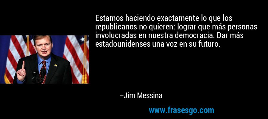 Estamos haciendo exactamente lo que los republicanos no quieren: lograr que más personas involucradas en nuestra democracia. Dar más estadounidenses una voz en su futuro. – Jim Messina