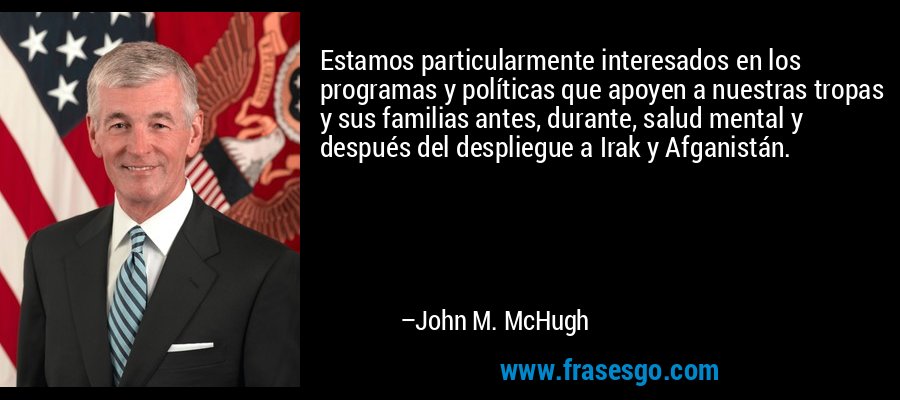 Estamos particularmente interesados ​​en los programas y políticas que apoyen a nuestras tropas y sus familias antes, durante, salud mental y después del despliegue a Irak y Afganistán. – John M. McHugh