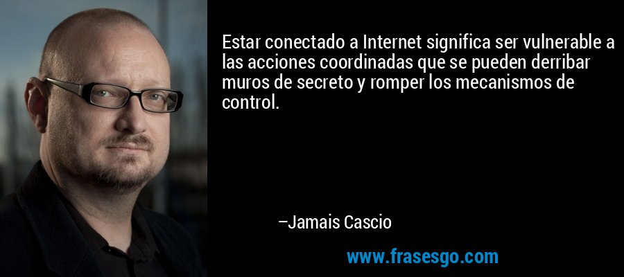 Estar conectado a Internet significa ser vulnerable a las acciones coordinadas que se pueden derribar muros de secreto y romper los mecanismos de control. – Jamais Cascio