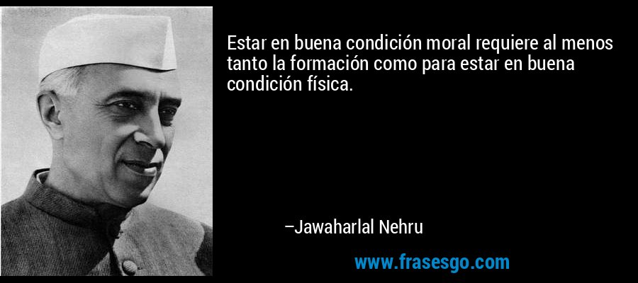 Estar en buena condición moral requiere al menos tanto la formación como para estar en buena condición física. – Jawaharlal Nehru