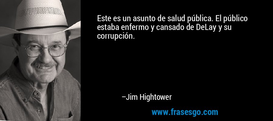 Este es un asunto de salud pública. El público estaba enfermo y cansado de DeLay y su corrupción. – Jim Hightower