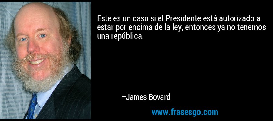 Este es un caso si el Presidente está autorizado a estar por encima de la ley, entonces ya no tenemos una república. – James Bovard