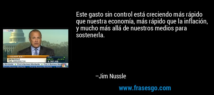 Este gasto sin control está creciendo más rápido que nuestra economía, más rápido que la inflación, y mucho más allá de nuestros medios para sostenerla. – Jim Nussle