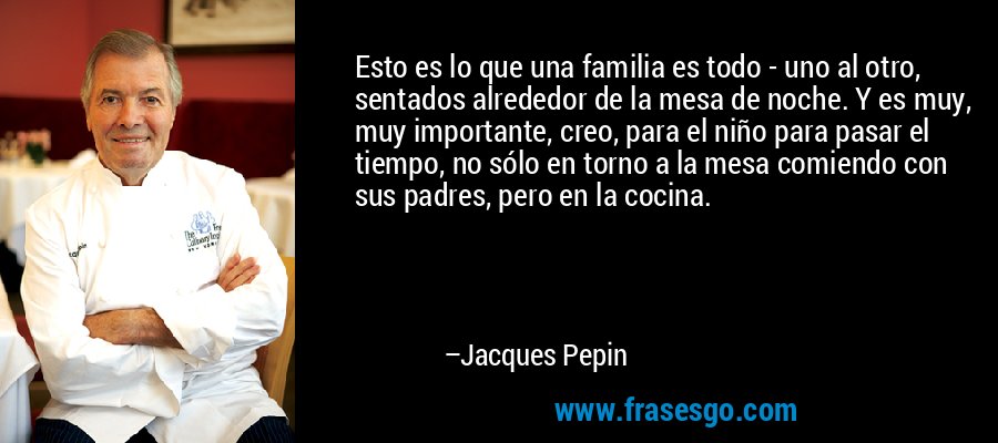Esto es lo que una familia es todo - uno al otro, sentados alrededor de la mesa de noche. Y es muy, muy importante, creo, para el niño para pasar el tiempo, no sólo en torno a la mesa comiendo con sus padres, pero en la cocina. – Jacques Pepin