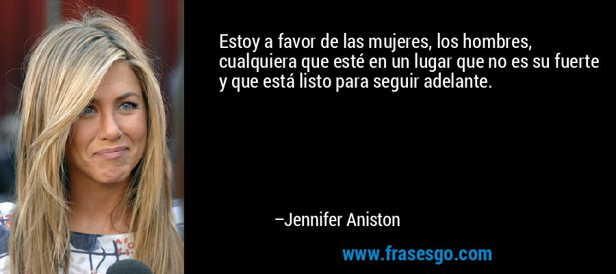 Estoy a favor de las mujeres, los hombres, cualquiera que esté en un lugar que no es su fuerte y que está listo para seguir adelante. – Jennifer Aniston