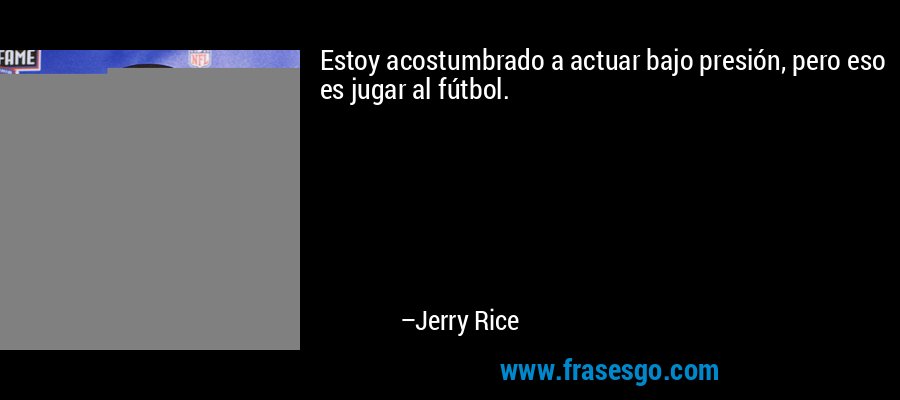 Estoy acostumbrado a actuar bajo presión, pero eso es jugar al fútbol. – Jerry Rice