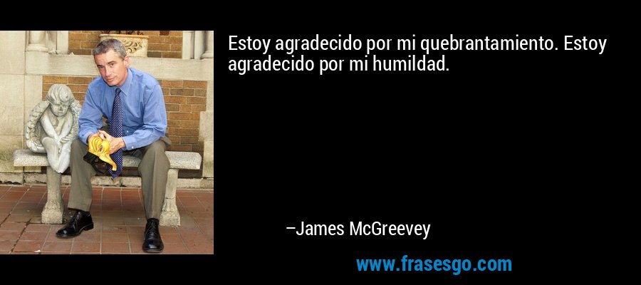Estoy agradecido por mi quebrantamiento. Estoy agradecido por mi humildad. – James McGreevey