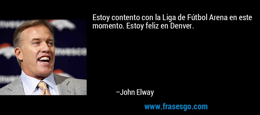Estoy contento con la Liga de Fútbol Arena en este momento. Estoy feliz en Denver. – John Elway