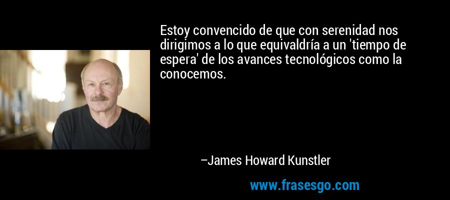 Estoy convencido de que con serenidad nos dirigimos a lo que equivaldría a un 'tiempo de espera' de los avances tecnológicos como la conocemos. – James Howard Kunstler