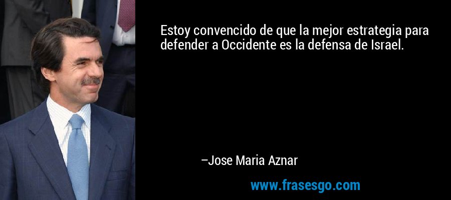 Estoy convencido de que la mejor estrategia para defender a Occidente es la defensa de Israel. – Jose Maria Aznar