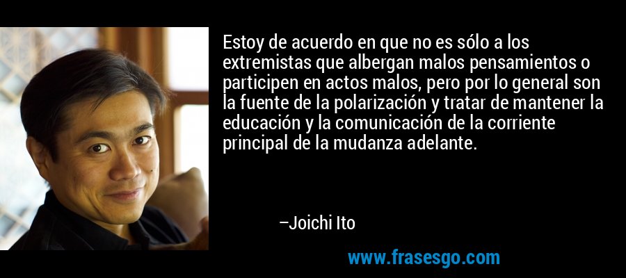 Estoy de acuerdo en que no es sólo a los extremistas que albergan malos pensamientos o participen en actos malos, pero por lo general son la fuente de la polarización y tratar de mantener la educación y la comunicación de la corriente principal de la mudanza adelante. – Joichi Ito