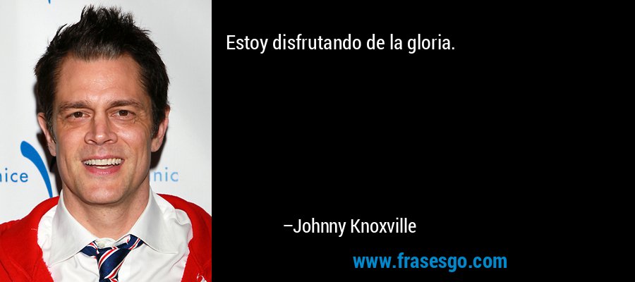 Estoy disfrutando de la gloria. – Johnny Knoxville