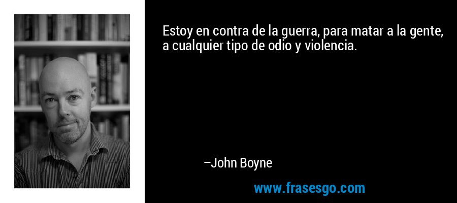 Estoy en contra de la guerra, para matar a la gente, a cualquier tipo de odio y violencia. – John Boyne