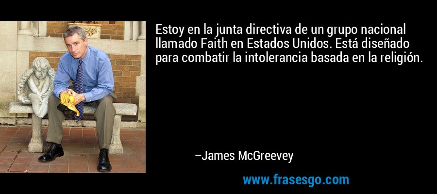 Estoy en la junta directiva de un grupo nacional llamado Faith en Estados Unidos. Está diseñado para combatir la intolerancia basada en la religión. – James McGreevey