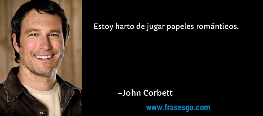 Estoy harto de jugar papeles románticos. – John Corbett