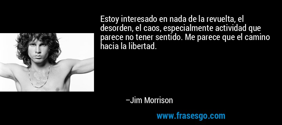 Estoy interesado en nada de la revuelta, el desorden, el caos, especialmente actividad que parece no tener sentido. Me parece que el camino hacia la libertad. – Jim Morrison