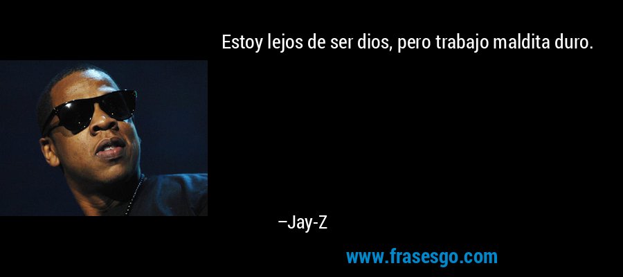 Estoy lejos de ser dios, pero trabajo maldita duro. – Jay-Z