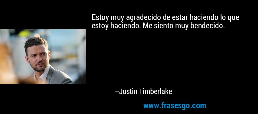 Estoy muy agradecido de estar haciendo lo que estoy haciendo. Me siento muy bendecido. – Justin Timberlake