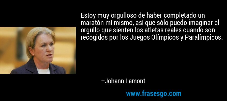 Estoy muy orgulloso de haber completado un maratón mí mismo, así que sólo puedo imaginar el orgullo que sienten los atletas reales cuando son recogidos por los Juegos Olímpicos y Paralímpicos. – Johann Lamont