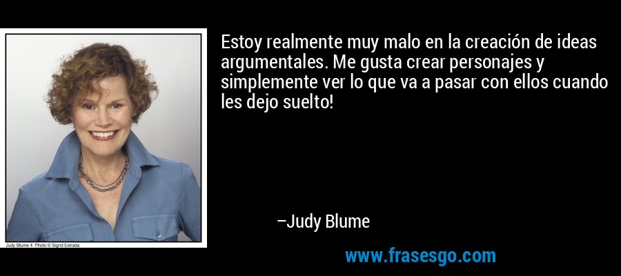 Estoy realmente muy malo en la creación de ideas argumentales. Me gusta crear personajes y simplemente ver lo que va a pasar con ellos cuando les dejo suelto! – Judy Blume