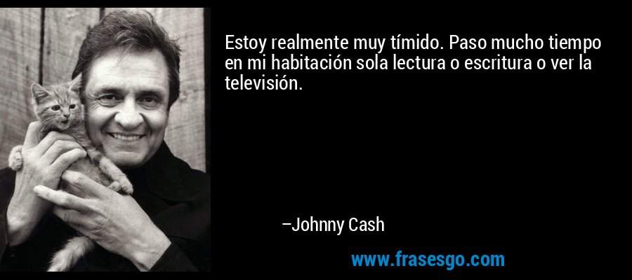 Estoy realmente muy tímido. Paso mucho tiempo en mi habitación sola lectura o escritura o ver la televisión. – Johnny Cash