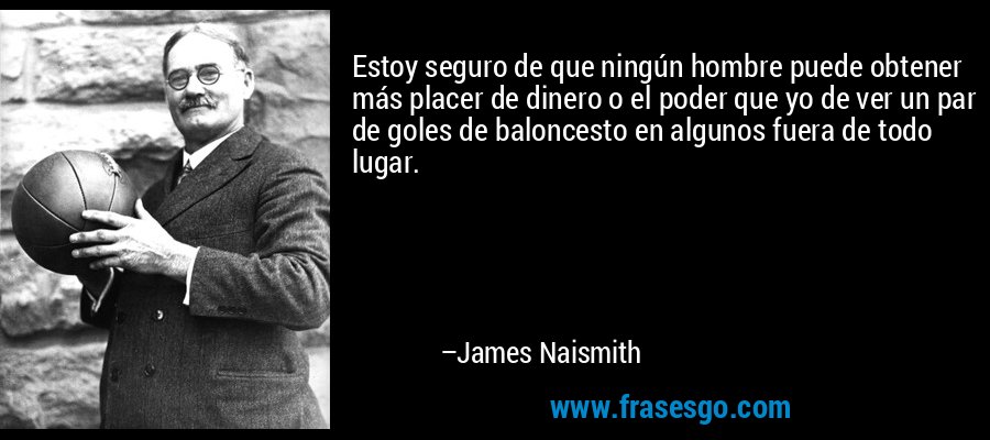 Estoy seguro de que ningún hombre puede obtener más placer de dinero o el poder que yo de ver un par de goles de baloncesto en algunos fuera de todo lugar. – James Naismith