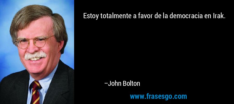 Estoy totalmente a favor de la democracia en Irak. – John Bolton