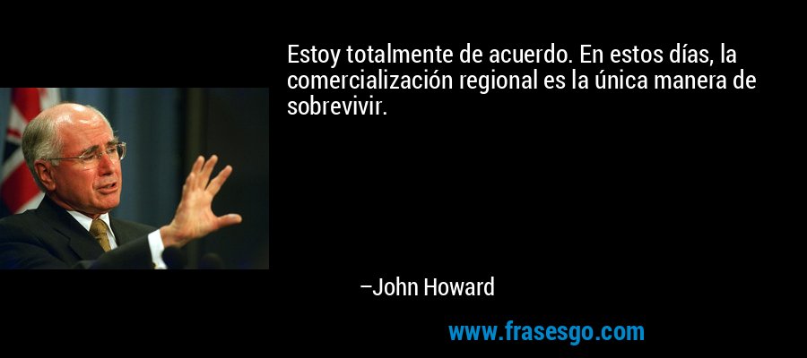 Estoy totalmente de acuerdo. En estos días, la comercialización regional es la única manera de sobrevivir. – John Howard