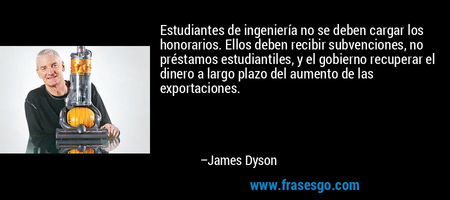 Estudiantes de ingeniería no se deben cargar los honorarios. Ellos deben recibir subvenciones, no préstamos estudiantiles, y el gobierno recuperar el dinero a largo plazo del aumento de las exportaciones. – James Dyson