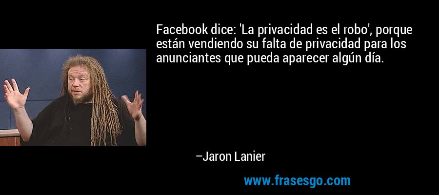 Facebook dice: 'La privacidad es el robo', porque están vendiendo su falta de privacidad para los anunciantes que pueda aparecer algún día. – Jaron Lanier