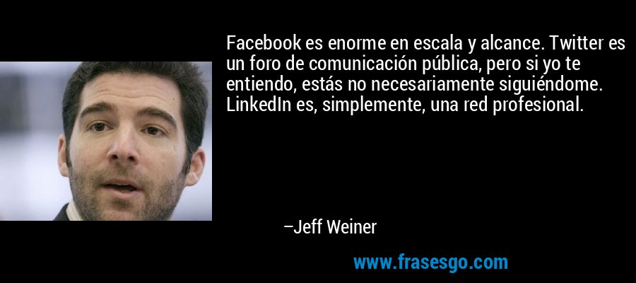 Facebook es enorme en escala y alcance. Twitter es un foro de comunicación pública, pero si yo te entiendo, estás no necesariamente siguiéndome. LinkedIn es, simplemente, una red profesional. – Jeff Weiner