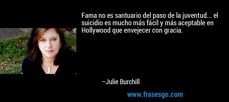 Fama no es santuario del paso de la juventud... el suicidio es mucho más fácil y más aceptable en Hollywood que envejecer con gracia. – Julie Burchill