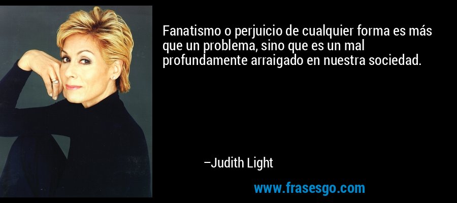 Fanatismo o perjuicio de cualquier forma es más que un problema, sino que es un mal profundamente arraigado en nuestra sociedad. – Judith Light