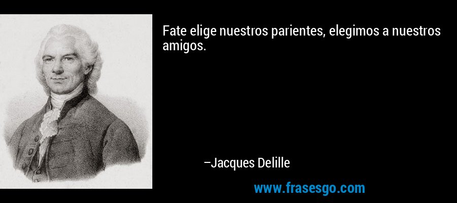 Fate elige nuestros parientes, elegimos a nuestros amigos. – Jacques Delille