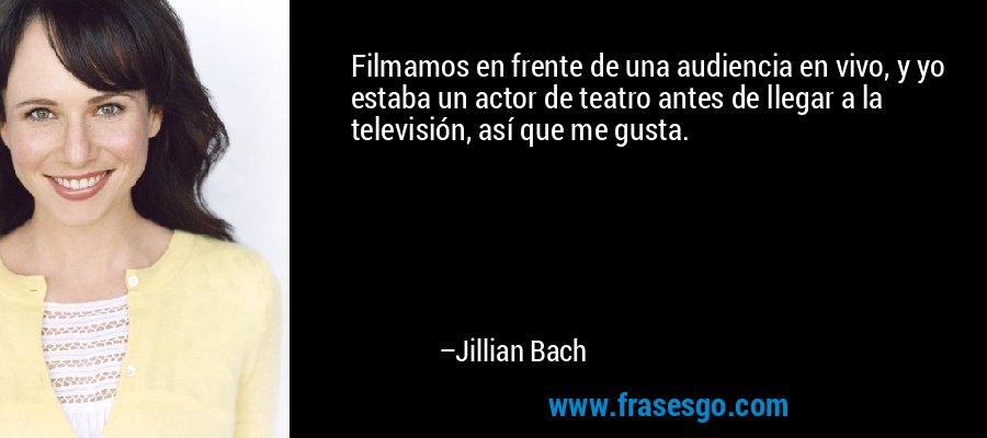 Filmamos en frente de una audiencia en vivo, y yo estaba un actor de teatro antes de llegar a la televisión, así que me gusta. – Jillian Bach
