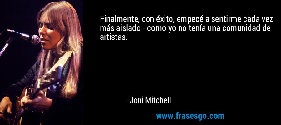 Finalmente, con éxito, empecé a sentirme cada vez más aislado - como yo no tenía una comunidad de artistas. – Joni Mitchell