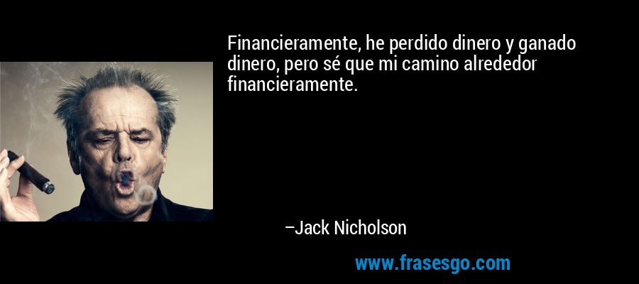Financieramente, he perdido dinero y ganado dinero, pero sé que mi camino alrededor financieramente. – Jack Nicholson
