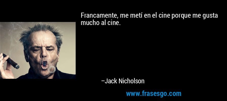 Francamente, me metí en el cine porque me gusta mucho al cine. – Jack Nicholson