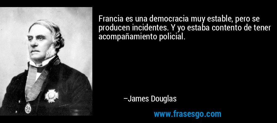 Francia es una democracia muy estable, pero se producen incidentes. Y yo estaba contento de tener acompañamiento policial. – James Douglas