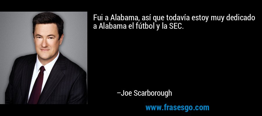 Fui a Alabama, así que todavía estoy muy dedicado a Alabama el fútbol y la SEC. – Joe Scarborough