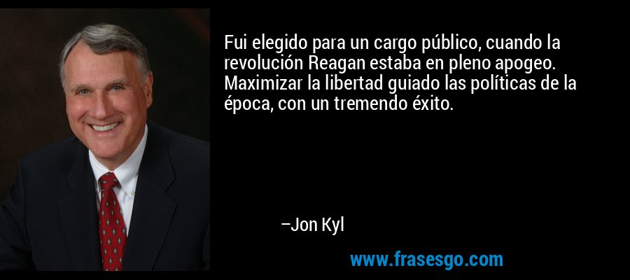 Fui elegido para un cargo público, cuando la revolución Reagan estaba en pleno apogeo. Maximizar la libertad guiado las políticas de la época, con un tremendo éxito. – Jon Kyl