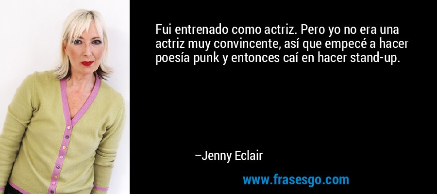 Fui entrenado como actriz. Pero yo no era una actriz muy convincente, así que empecé a hacer poesía punk y entonces caí en hacer stand-up. – Jenny Eclair