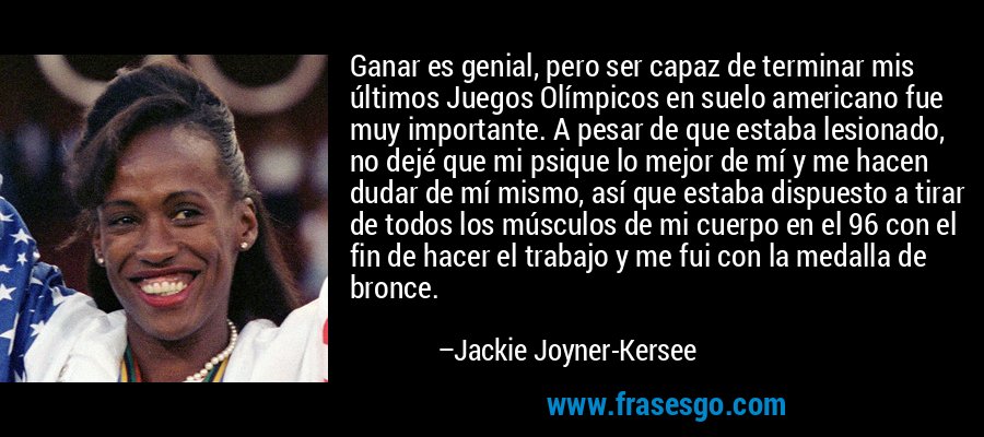 Ganar es genial, pero ser capaz de terminar mis últimos Juegos Olímpicos en suelo americano fue muy importante. A pesar de que estaba lesionado, no dejé que mi psique lo mejor de mí y me hacen dudar de mí mismo, así que estaba dispuesto a tirar de todos los músculos de mi cuerpo en el 96 con el fin de hacer el trabajo y me fui con la medalla de bronce. – Jackie Joyner-Kersee