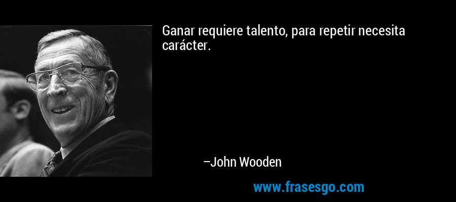 Ganar requiere talento, para repetir necesita carácter. – John Wooden