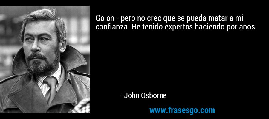 Go on - pero no creo que se pueda matar a mi confianza. He tenido expertos haciendo por años. – John Osborne