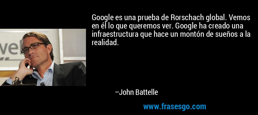 Google es una prueba de Rorschach global. Vemos en él lo que queremos ver. Google ha creado una infraestructura que hace un montón de sueños a la realidad. – John Battelle