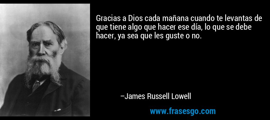 Gracias a Dios cada mañana cuando te levantas de que tiene algo que hacer ese día, lo que se debe hacer, ya sea que les guste o no. – James Russell Lowell